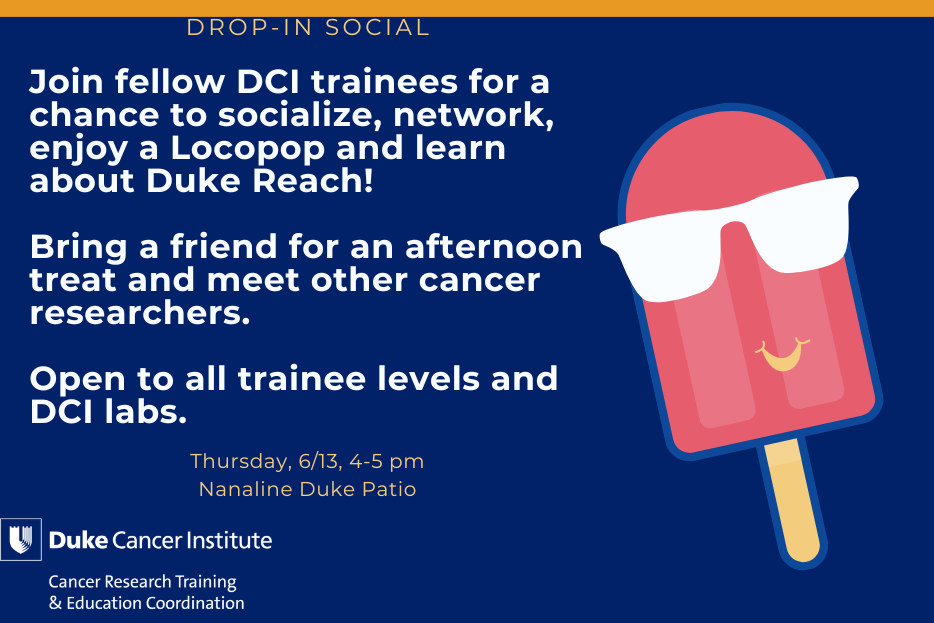 field of blue with a cartoon popsicle wearing sunglasses and text reading: Drop In Social. Join fellow DCI trainees for a chance to socialise, network, enjoy a Locopop and learn about DukeReach. Bring a friend for an afternoon treat and meet other cancer reseachers. Open to all trainee levels and DCI labs. Thursday 6/13, 4-5 pm, Nanaline Duke Patio. Duke Cancer Institute Cancer Research Training & Education Coordination